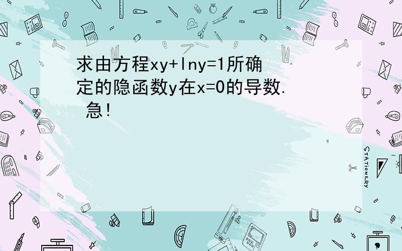 求由方程xy+lny=1所确定的隐函数y在x=0的导数. 急!