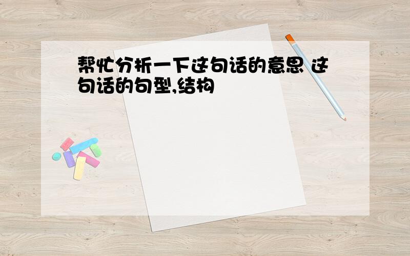 帮忙分析一下这句话的意思 这句话的句型,结构