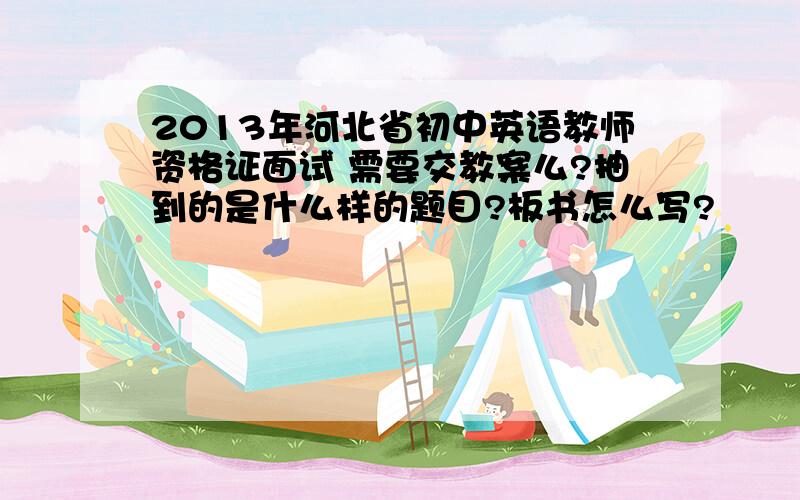 2013年河北省初中英语教师资格证面试 需要交教案么?抽到的是什么样的题目?板书怎么写?