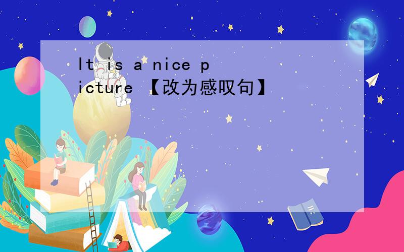 It is a nice picture 【改为感叹句】