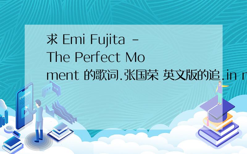 求 Emi Fujita -The Perfect Moment 的歌词.张国荣 英文版的追.in my life th