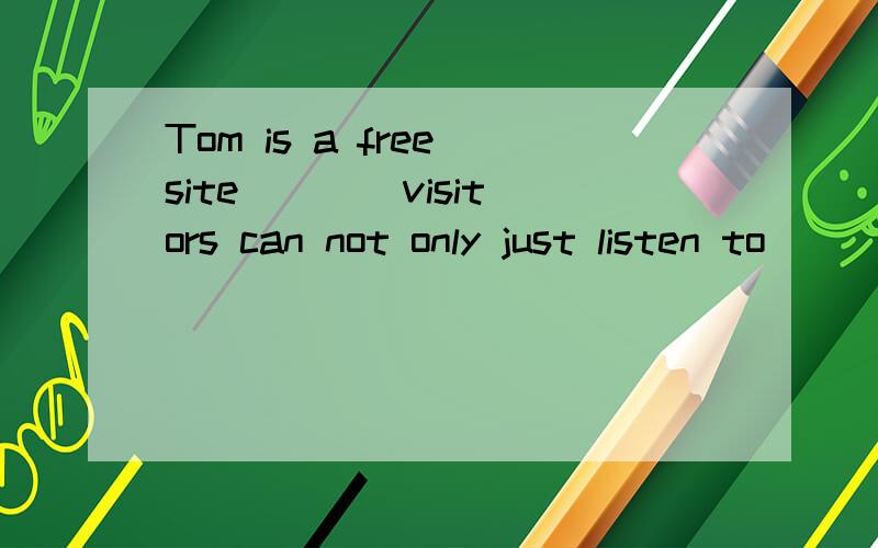 Tom is a free site ___ visitors can not only just listen to