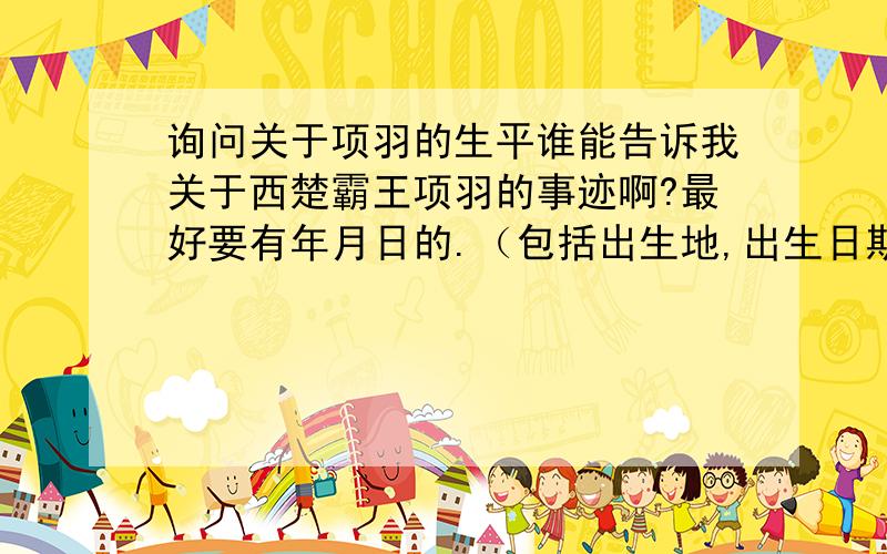 询问关于项羽的生平谁能告诉我关于西楚霸王项羽的事迹啊?最好要有年月日的.（包括出生地,出生日期,事迹,死亡日期之类的）