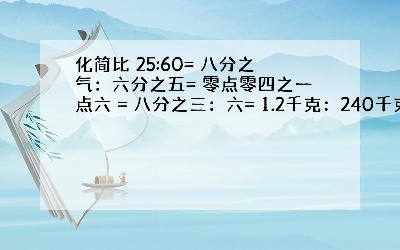 化简比 25:60= 八分之气：六分之五= 零点零四之一点六 = 八分之三：六= 1.2千克：240千克=