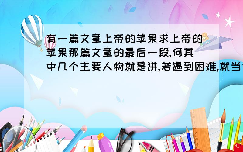 有一篇文章上帝的苹果求上帝的苹果那篇文章的最后一段,何其中几个主要人物就是讲,若遇到困难,就当作你是上帝的苹果,上帝喜欢