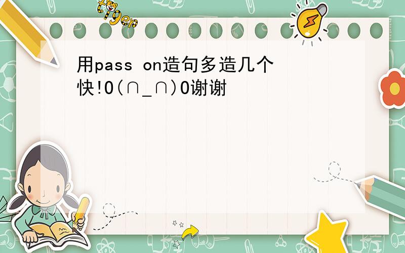 用pass on造句多造几个快!O(∩_∩)O谢谢