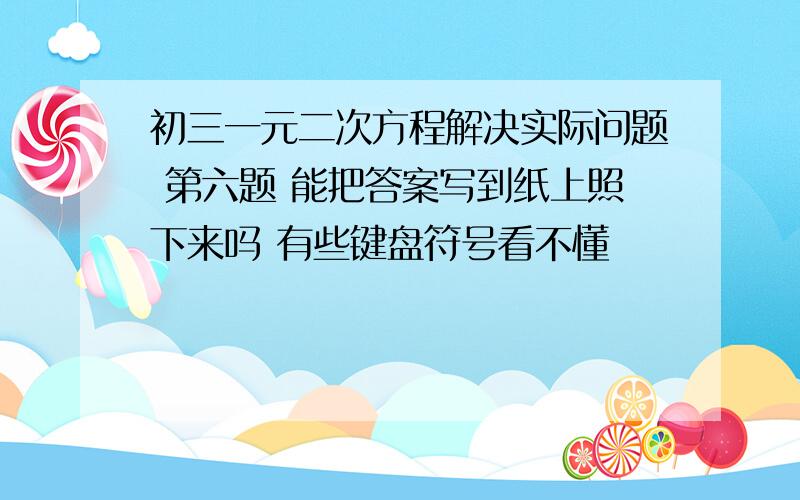 初三一元二次方程解决实际问题 第六题 能把答案写到纸上照下来吗 有些键盘符号看不懂