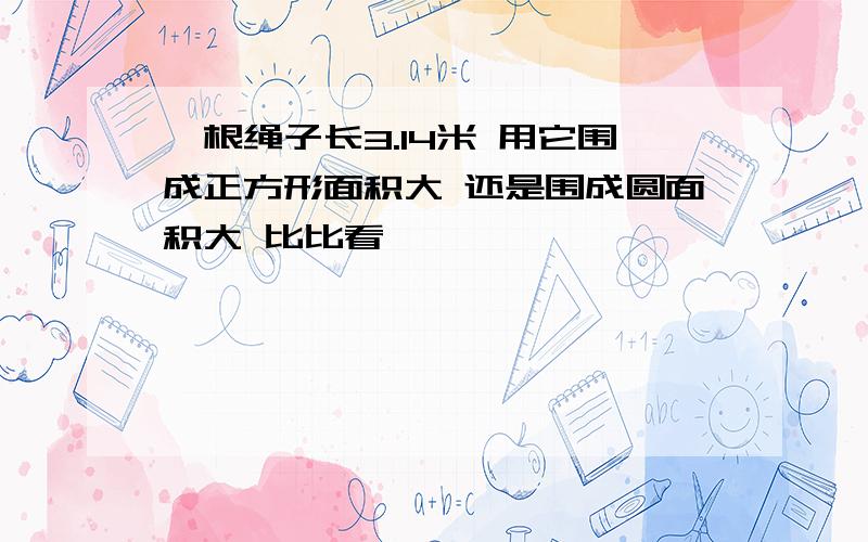 一根绳子长3.14米 用它围成正方形面积大 还是围成圆面积大 比比看