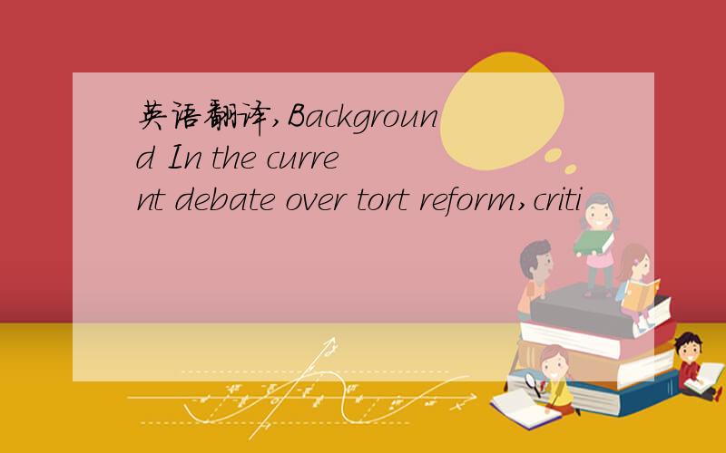 英语翻译,Background In the current debate over tort reform,criti