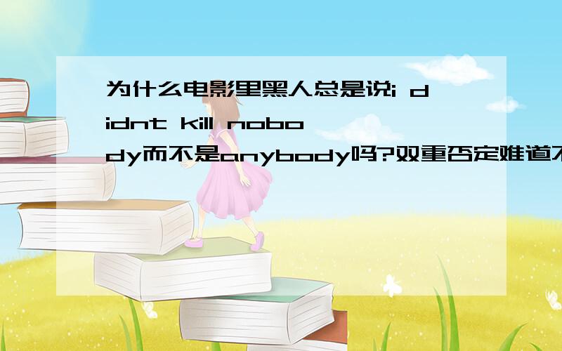 为什么电影里黑人总是说i didnt kill nobody而不是anybody吗?双重否定难道不是表示我杀了人吗