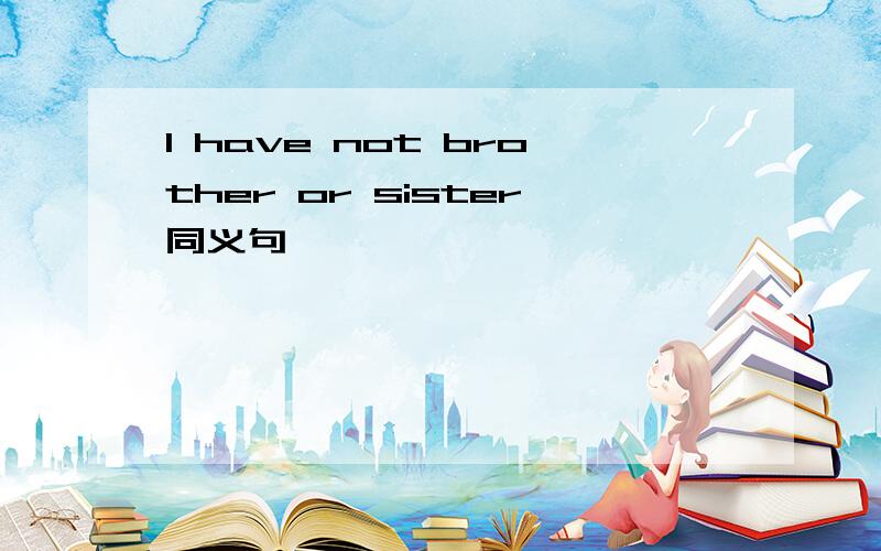 I have not brother or sister同义句