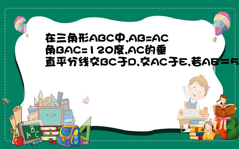 在三角形ABC中,AB=AC角BAC=120度,AC的垂直平分线交BC于D,交AC于E,若AE＝5则BC＝