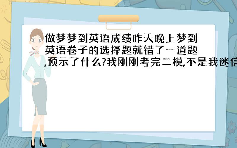 做梦梦到英语成绩昨天晚上梦到英语卷子的选择题就错了一道题,预示了什么?我刚刚考完二模,不是我迷信,我的英语成绩不是很稳定