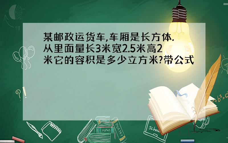 某邮政运货车,车厢是长方体.从里面量长3米宽2.5米高2米它的容积是多少立方米?带公式