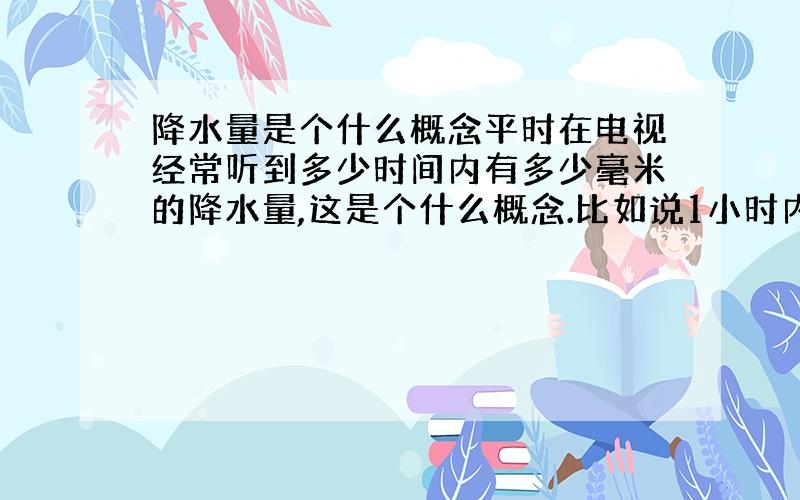 降水量是个什么概念平时在电视经常听到多少时间内有多少毫米的降水量,这是个什么概念.比如说1小时内100毫米的降水量是个什