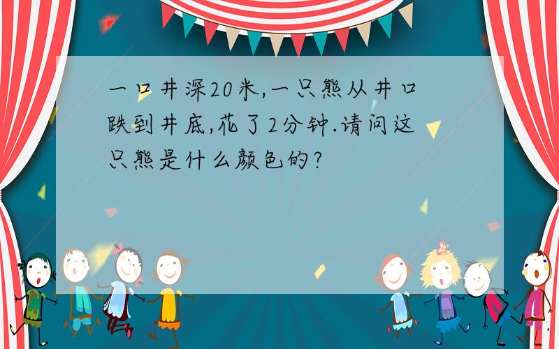 一口井深20米,一只熊从井口跌到井底,花了2分钟.请问这只熊是什么颜色的?