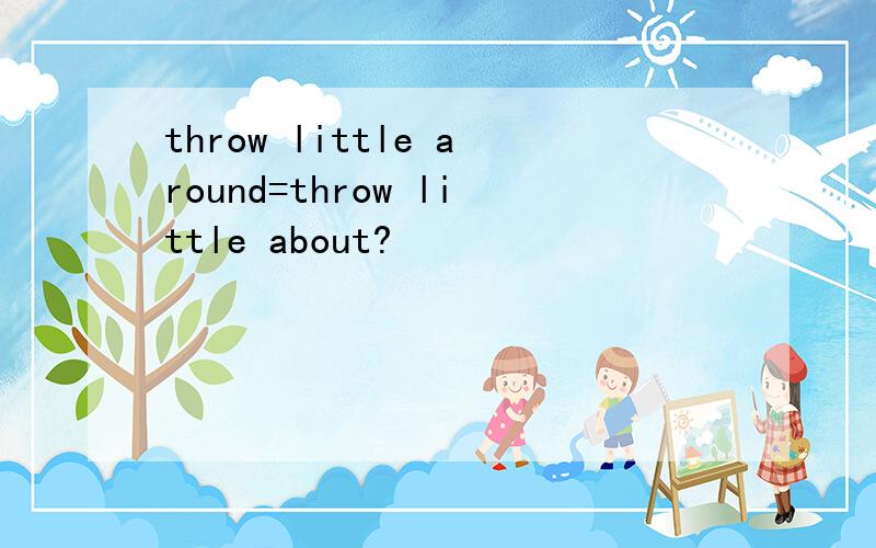 throw little around=throw little about?