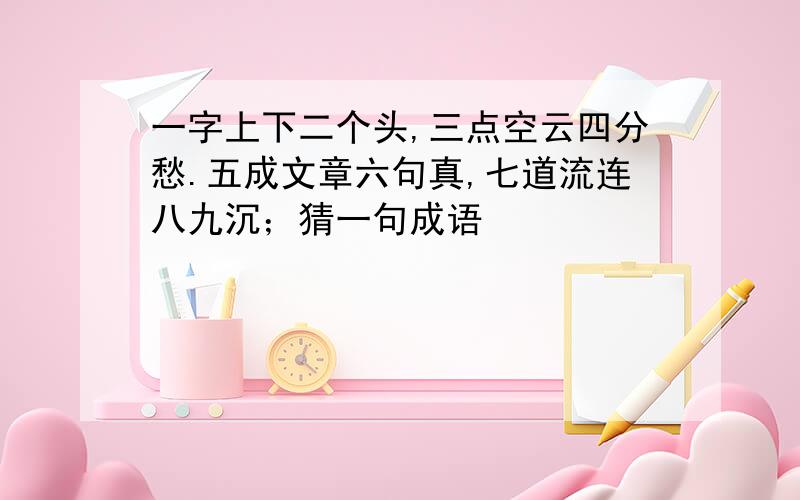 一字上下二个头,三点空云四分愁.五成文章六句真,七道流连八九沉；猜一句成语