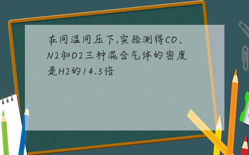 在同温同压下,实验测得CO、N2和O2三种混合气体的密度是H2的14.5倍