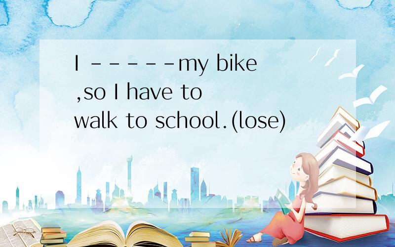 I -----my bike,so I have to walk to school.(lose)