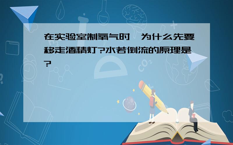 在实验室制氧气时,为什么先要移走酒精灯?水若倒流的原理是?