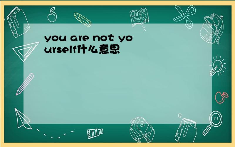 you are not yourself什么意思