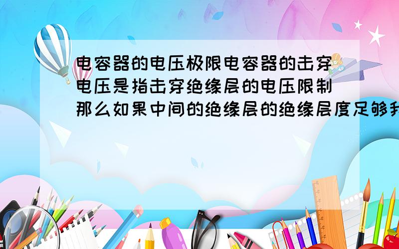 电容器的电压极限电容器的击穿电压是指击穿绝缘层的电压限制那么如果中间的绝缘层的绝缘层度足够我想知道电容是否存在一个极限电