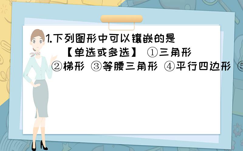 1.下列图形中可以镶嵌的是（ ）【单选或多选】 ①三角形 ②梯形 ③等腰三角形 ④平行四边形 ⑤正五边形 ⑥