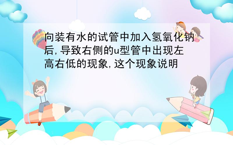 向装有水的试管中加入氢氧化钠后,导致右侧的u型管中出现左高右低的现象,这个现象说明