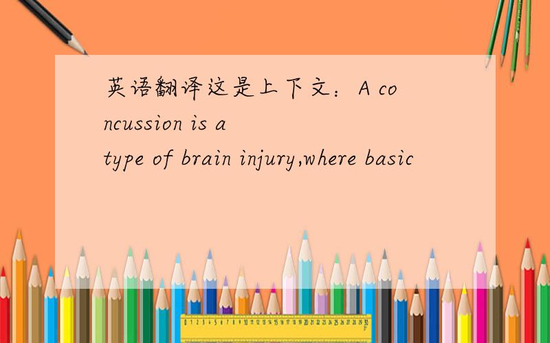 英语翻译这是上下文：A concussion is a type of brain injury,where basic