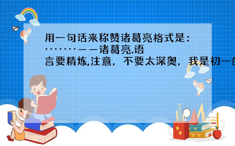 用一句话来称赞诸葛亮格式是：·······——诸葛亮.语言要精炼,注意，不要太深奥，我是初一的学生