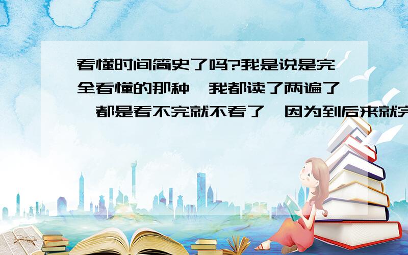 看懂时间简史了吗?我是说是完全看懂的那种,我都读了两遍了,都是看不完就不看了,因为到后来就完全看不懂了,哪位长辈说说简介