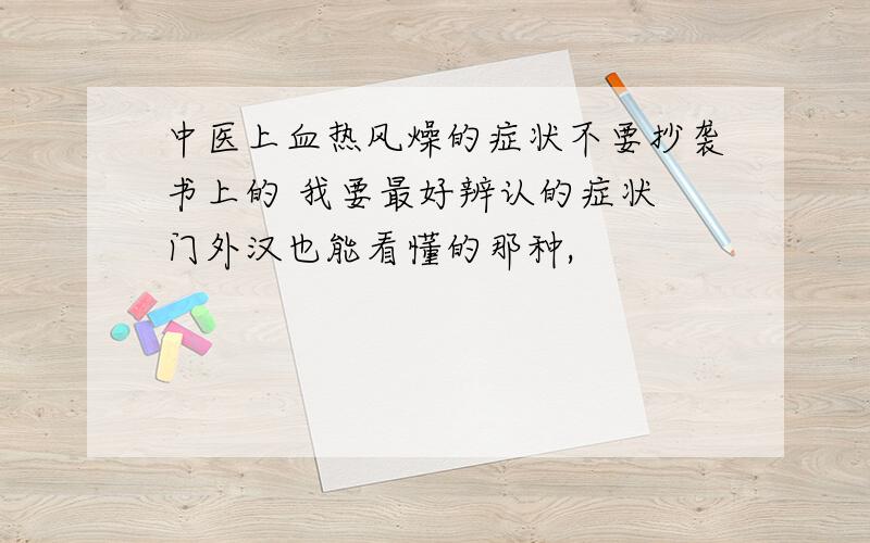 中医上血热风燥的症状不要抄袭书上的 我要最好辨认的症状 门外汉也能看懂的那种,