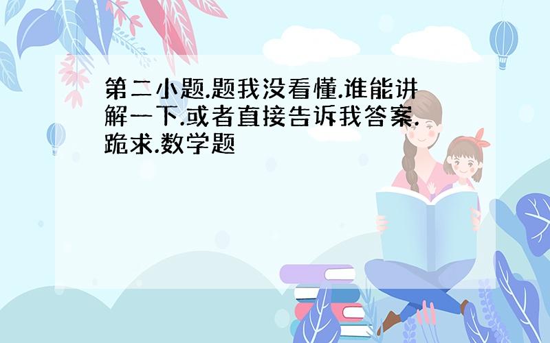 第二小题.题我没看懂.谁能讲解一下.或者直接告诉我答案.跪求.数学题