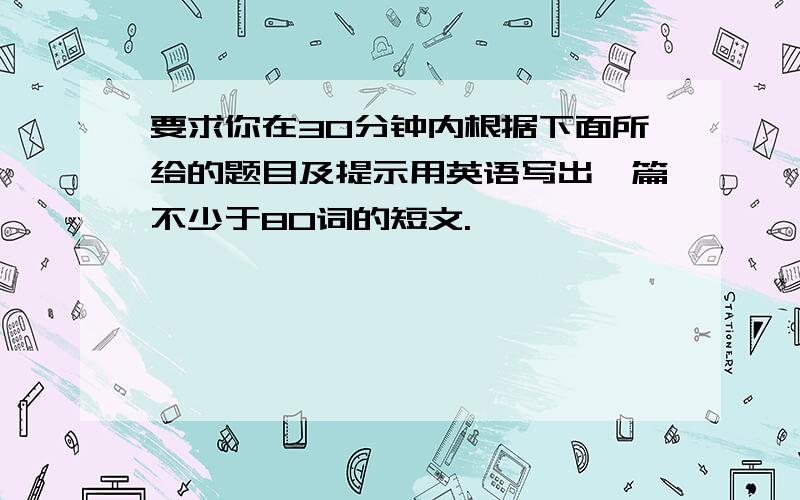 要求你在30分钟内根据下面所给的题目及提示用英语写出一篇不少于80词的短文.