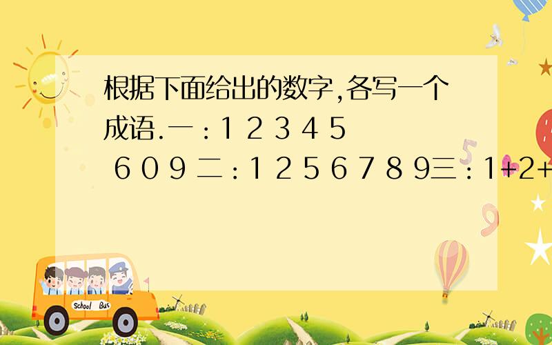 根据下面给出的数字,各写一个成语.一：1 2 3 4 5 6 0 9 二：1 2 5 6 7 8 9三：1+2+3