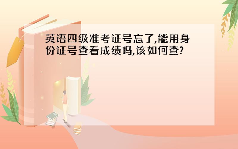 英语四级准考证号忘了,能用身份证号查看成绩吗,该如何查?