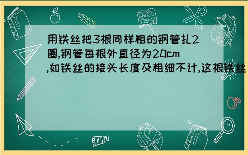 用铁丝把3根同样粗的钢管扎2圈,钢管每根外直径为20cm,如铁丝的接头长度及粗细不计,这根铁丝至少要多长