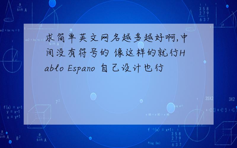 求简单英文网名越多越好啊,中间没有符号的 像这样的就行Hablo Espano 自己设计也行