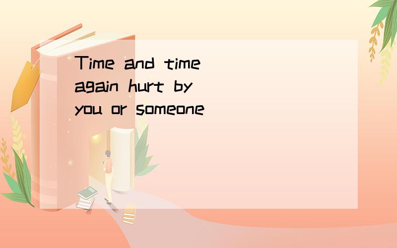 Time and time again hurt by you or someone