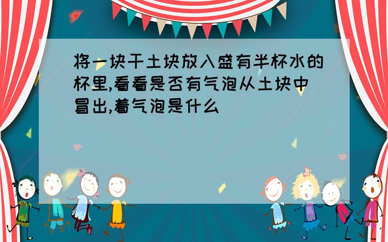 将一块干土块放入盛有半杯水的杯里,看看是否有气泡从土块中冒出,着气泡是什么