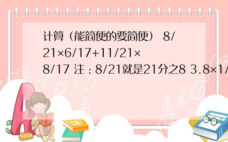 计算（能简便的要简便） 8/21×6/17+11/21×8/17 注：8/21就是21分之8 3.8×1/4+7.2÷2