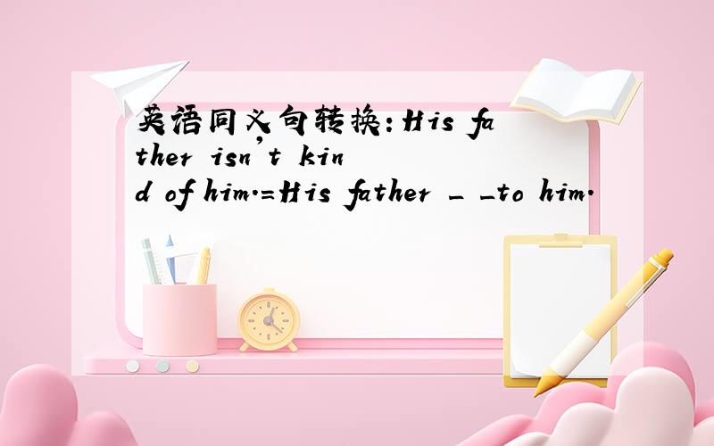 英语同义句转换：His father isn't kind of him.=His father _ _to him.