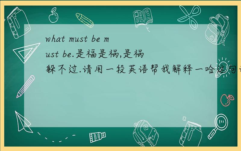 what must be must be.是福是祸,是祸躲不过.请用一段英语帮我解释一哈这句谚语.