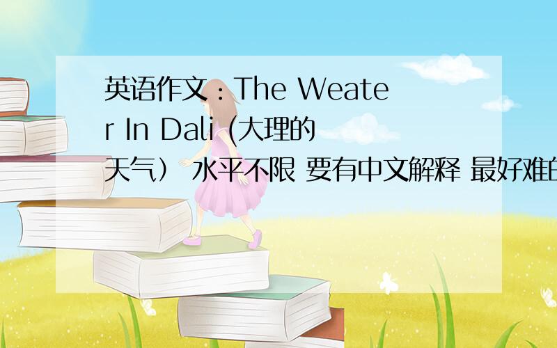 英语作文：The Weater In Dali (大理的天气） 水平不限 要有中文解释 最好难的单词有音标 介绍天气