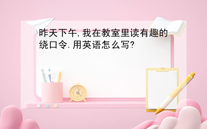 昨天下午,我在教室里读有趣的绕口令.用英语怎么写?