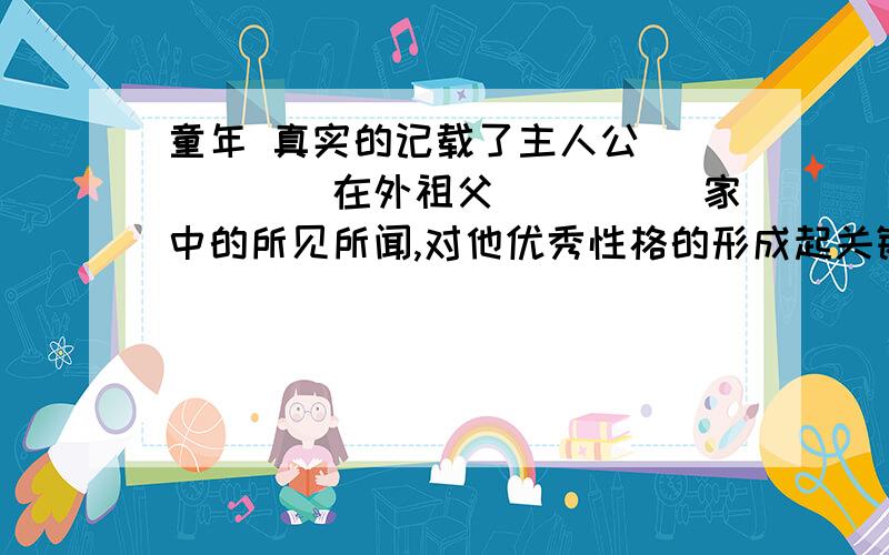 童年 真实的记载了主人公______在外祖父_____家中的所见所闻,对他优秀性格的形成起关键作用的人是_______