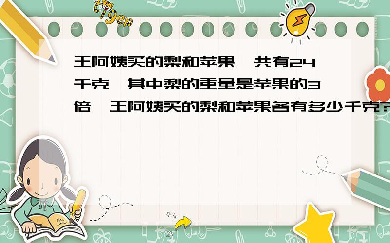 王阿姨买的梨和苹果一共有24千克,其中梨的重量是苹果的3倍,王阿姨买的梨和苹果各有多少千克?