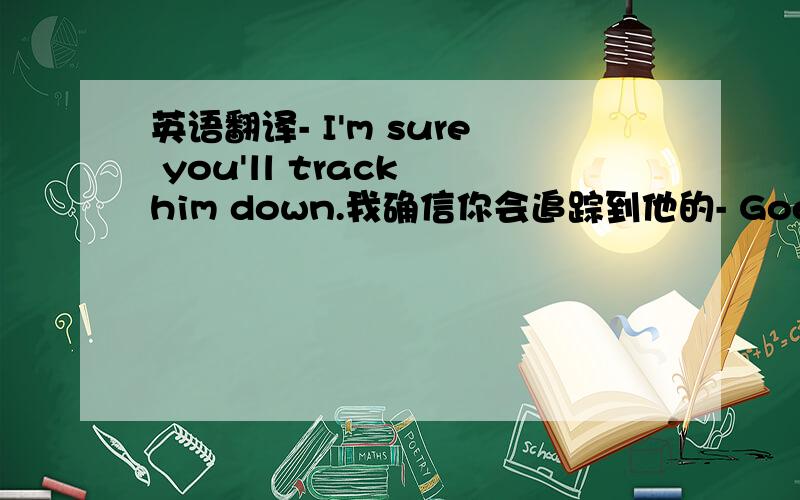 英语翻译- I'm sure you'll track him down.我确信你会追踪到他的- Goes withou