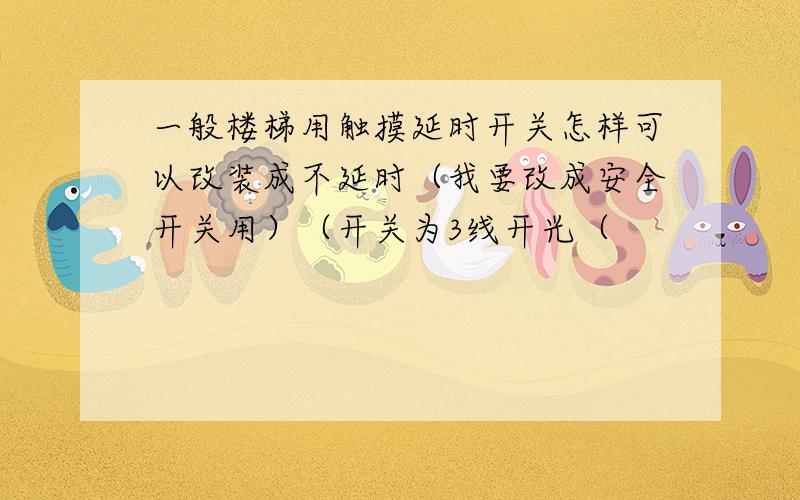 一般楼梯用触摸延时开关怎样可以改装成不延时（我要改成安全开关用）（开关为3线开光（